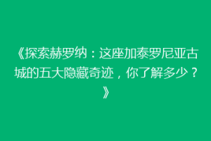 《探索赫罗纳：这座加泰罗尼亚古城的五大隐藏奇迹，你了解多少？》
