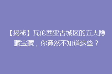 【揭秘】瓦伦西亚古城区的五大隐藏宝藏，你竟然不知道这些？