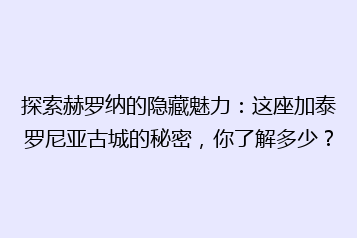 探索赫罗纳的隐藏魅力:这座加泰罗尼亚古城的秘密,你了解多少?