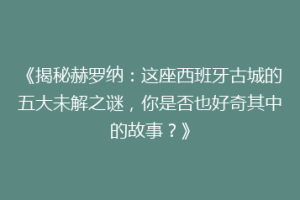 《揭秘赫罗纳：这座西班牙古城的五大未解之谜，你是否也好奇其中的故事？》