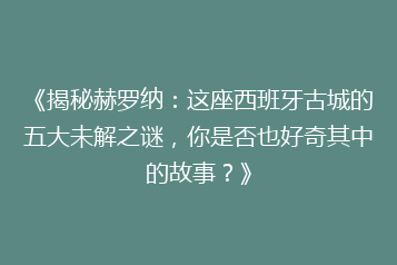 《揭秘赫罗纳:这座西班牙古城的五大未解之谜,你是否也好奇其中的故事?》