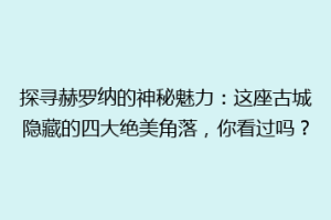 探寻赫罗纳的神秘魅力：这座古城隐藏的四大绝美角落，你看过吗？