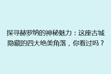 探寻赫罗纳的神秘魅力:这座古城隐藏的四大绝美角落,你看过吗?
