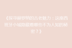 《探寻赫罗纳的古老魅力：这座西班牙小城隐藏着哪些不为人知的秘密？》
