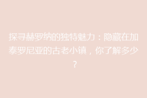 探寻赫罗纳的独特魅力：隐藏在加泰罗尼亚的古老小镇，你了解多少？