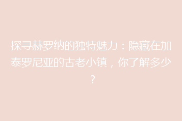 探寻赫罗纳的独特魅力:隐藏在加泰罗尼亚的古老小镇,你了解多少?