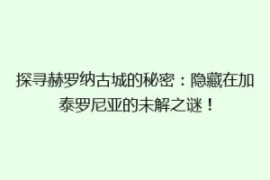 探寻赫罗纳古城的秘密：隐藏在加泰罗尼亚的未解之谜！