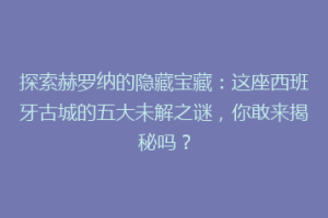探索赫罗纳的隐藏宝藏：这座西班牙古城的五大未解之谜，你敢来揭秘吗？