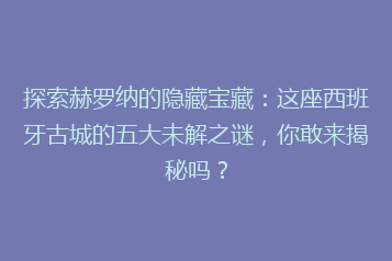 探索赫罗纳的隐藏宝藏:这座西班牙古城的五大未解之谜,你敢来揭秘吗?