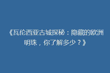 《瓦伦西亚古城探秘:隐藏的欧洲明珠,你了解多少?》