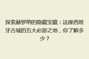 探索赫罗纳的隐藏宝藏：这座西班牙古城的五大必游之地，你了解多少？