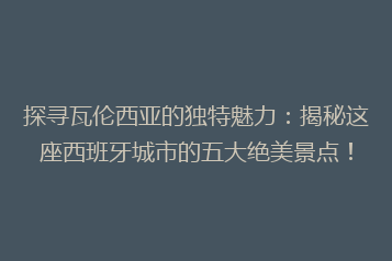 探寻瓦伦西亚的独特魅力：揭秘这座西班牙城市的五大绝美景点！