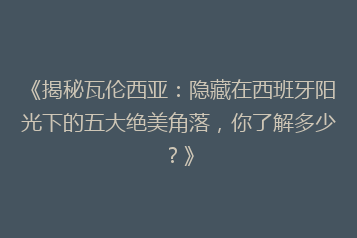 《揭秘瓦伦西亚：隐藏在西班牙阳光下的五大绝美角落，你了解多少？》