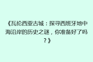 《瓦伦西亚古城：探寻西班牙地中海沿岸的历史之谜，你准备好了吗？》