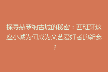 探寻赫罗纳古城的秘密：西班牙这座小城为何成为文艺爱好者的新宠？