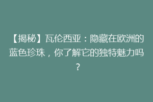 【揭秘】瓦伦西亚：隐藏在欧洲的蓝色珍珠，你了解它的独特魅力吗？