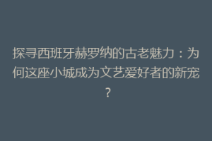 探寻西班牙赫罗纳的古老魅力：为何这座小城成为文艺爱好者的新宠？