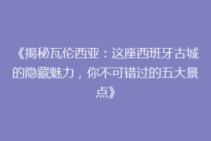 《揭秘瓦伦西亚：这座西班牙古城的隐藏魅力，你不可错过的五大景点》