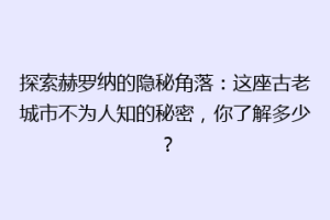 探索赫罗纳的隐秘角落：这座古老城市不为人知的秘密，你了解多少？