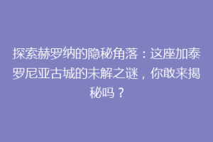 探索赫罗纳的隐秘角落：这座加泰罗尼亚古城的未解之谜，你敢来揭秘吗？