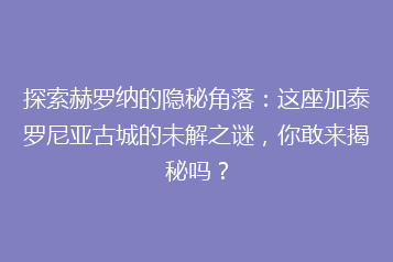 探索赫罗纳的隐秘角落:这座加泰罗尼亚古城的未解之谜,你敢来揭秘吗?
