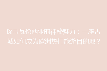 探寻瓦伦西亚的神秘魅力：一座古城如何成为欧洲热门旅游目的地？
