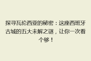 探寻瓦伦西亚的秘密：这座西班牙古城的五大未解之谜，让你一次看个够！