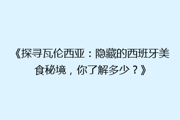 《探寻瓦伦西亚:隐藏的西班牙美食秘境,你了解多少?》