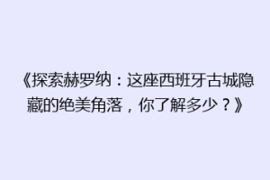 《探索赫罗纳：这座西班牙古城隐藏的绝美角落，你了解多少？》