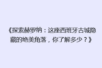 《探索赫罗纳：这座西班牙古城隐藏的绝美角落，你了解多少？》