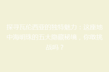 探寻瓦伦西亚的独特魅力:这座地中海明珠的五大隐藏秘境,你敢挑战吗?