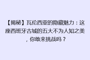 【揭秘】瓦伦西亚的隐藏魅力：这座西班牙古城的五大不为人知之美，你敢来挑战吗？