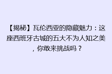 【揭秘】瓦伦西亚的隐藏魅力：这座西班牙古城的五大不为人知之美，你敢来挑战吗？