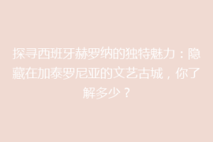 探寻西班牙赫罗纳的独特魅力：隐藏在加泰罗尼亚的文艺古城，你了解多少？