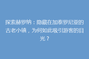 探索赫罗纳：隐藏在加泰罗尼亚的古老小镇，为何如此吸引游客的目光？