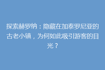 探索赫罗纳:隐藏在加泰罗尼亚的古老小镇,为何如此吸引游客的目光?