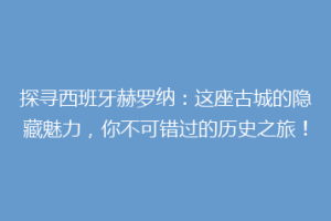 探寻西班牙赫罗纳：这座古城的隐藏魅力，你不可错过的历史之旅！
