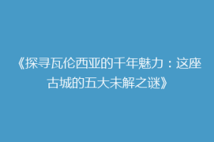 《探寻瓦伦西亚的千年魅力：这座古城的五大未解之谜》