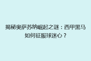 揭秘奥萨苏纳崛起之谜：西甲黑马如何征服球迷心？