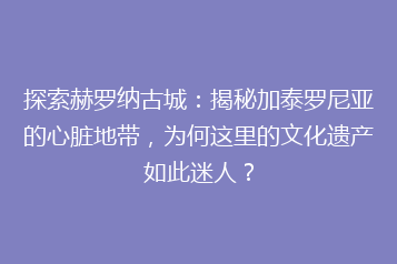 探索赫罗纳古城:揭秘加泰罗尼亚的心脏地带,为何这里的文化遗产如此迷人?