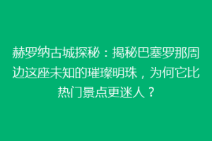 赫罗纳古城探秘：揭秘巴塞罗那周边这座未知的璀璨明珠，为何它比热门景点更迷人？