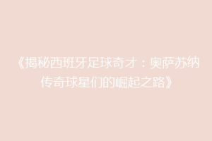 《揭秘西班牙足球奇才：奥萨苏纳传奇球星们的崛起之路》