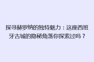 探寻赫罗纳的独特魅力：这座西班牙古城的隐秘角落你探索过吗？