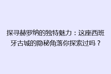 探寻赫罗纳的独特魅力:这座西班牙古城的隐秘角落你探索过吗?