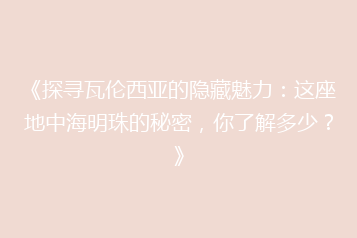 《探寻瓦伦西亚的隐藏魅力:这座地中海明珠的秘密,你了解多少?》