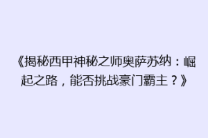 《揭秘西甲神秘之师奥萨苏纳：崛起之路，能否挑战豪门霸主？》