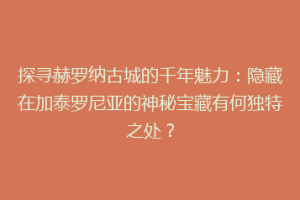 探寻赫罗纳古城的千年魅力：隐藏在加泰罗尼亚的神秘宝藏有何独特之处？