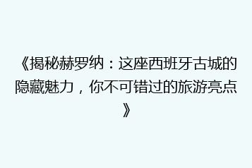 《揭秘赫罗纳：这座西班牙古城的隐藏魅力，你不可错过的旅游亮点》