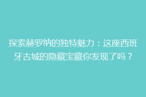 探索赫罗纳的独特魅力：这座西班牙古城的隐藏宝藏你发现了吗？