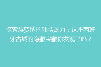 探索赫罗纳的独特魅力:这座西班牙古城的隐藏宝藏你发现了吗?